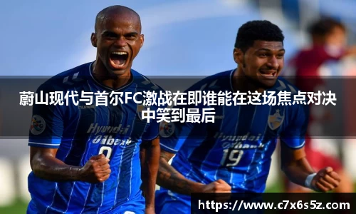 蔚山现代与首尔FC激战在即谁能在这场焦点对决中笑到最后